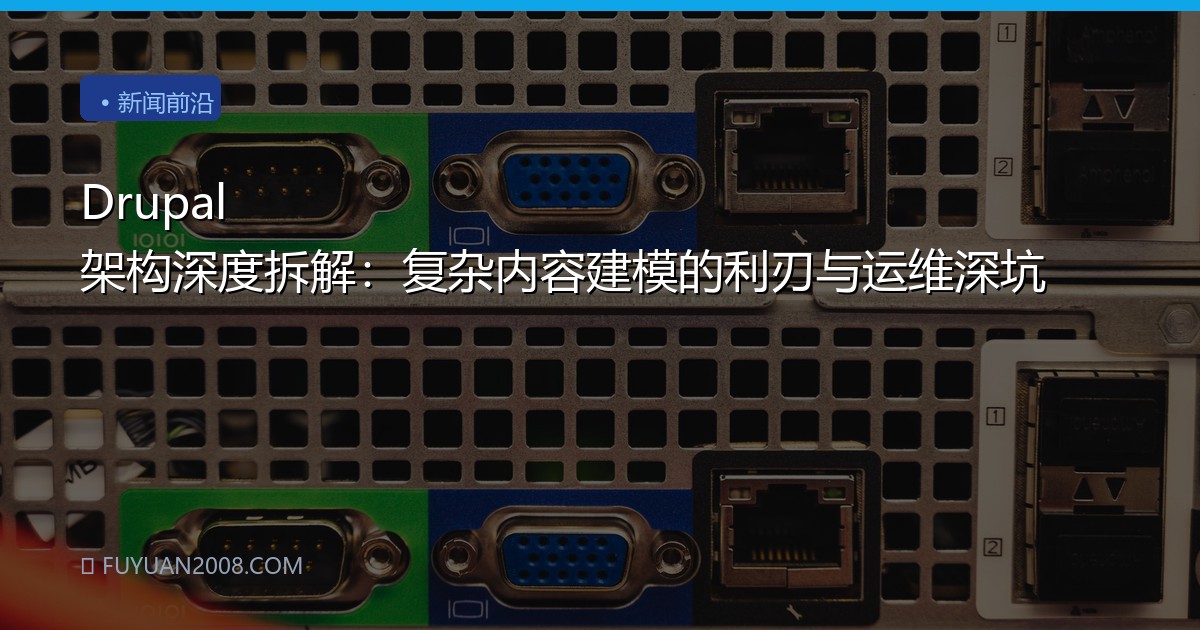 Drupal 架构深度拆解：复杂内容建模的利刃与运维深坑