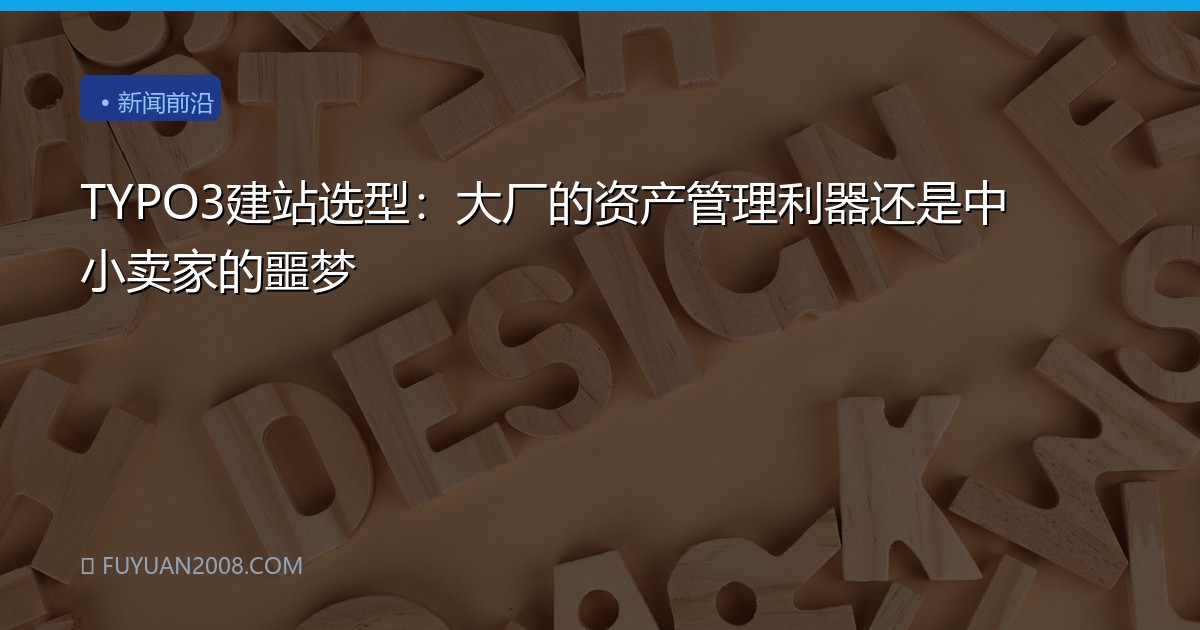 TYPO3建站选型：大厂的资产管理利器还是中小卖家的噩梦