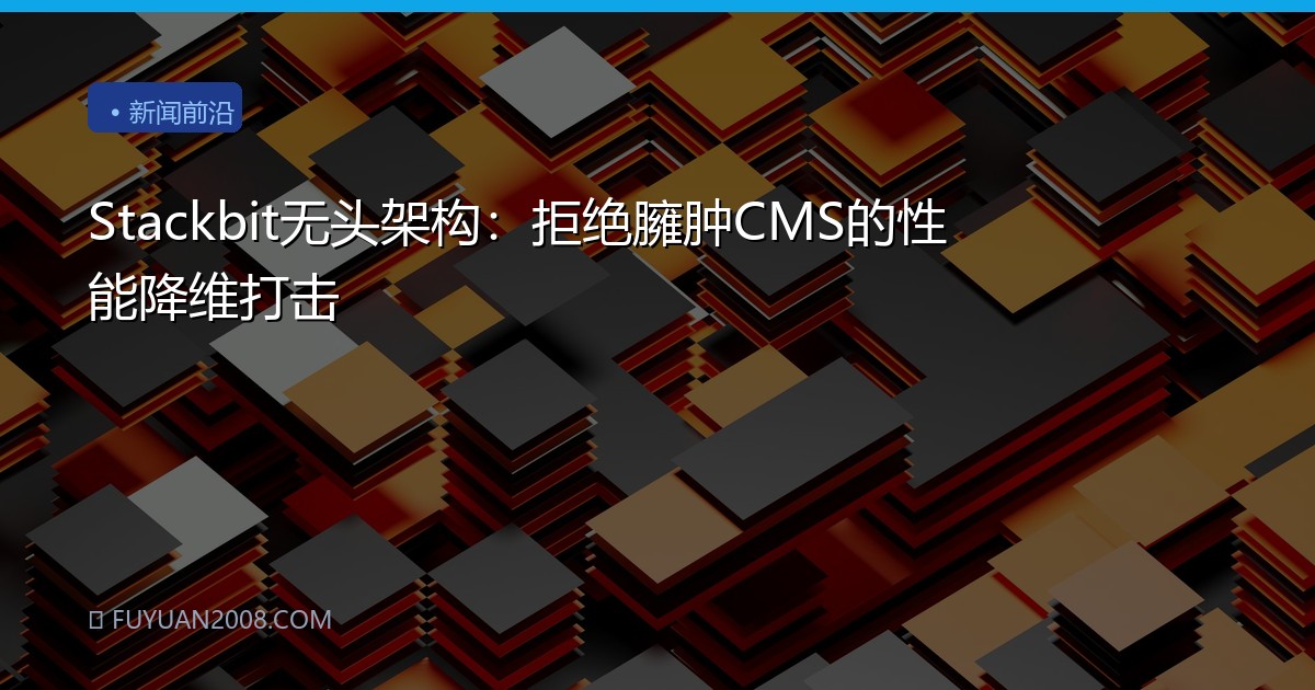 Stackbit无头架构：拒绝臃肿CMS的性能降维打击