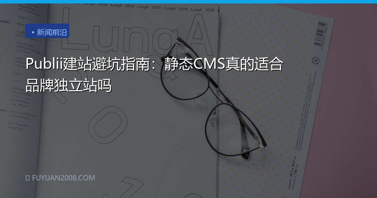 Publii建站避坑指南：静态CMS真的适合品牌独立站吗