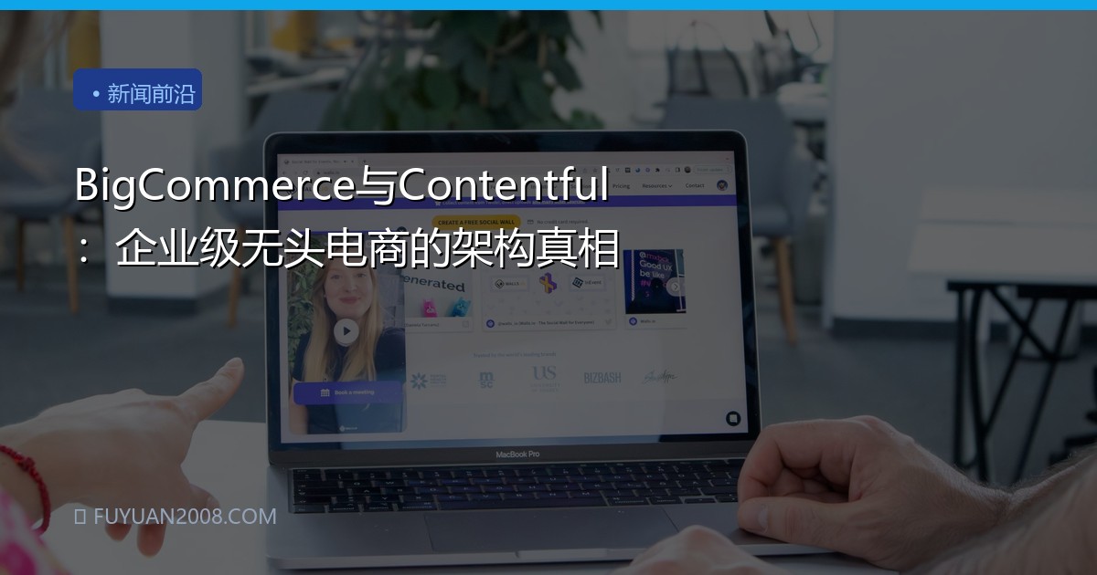 BigCommerce与Contentful：企业级无头电商的架构真相