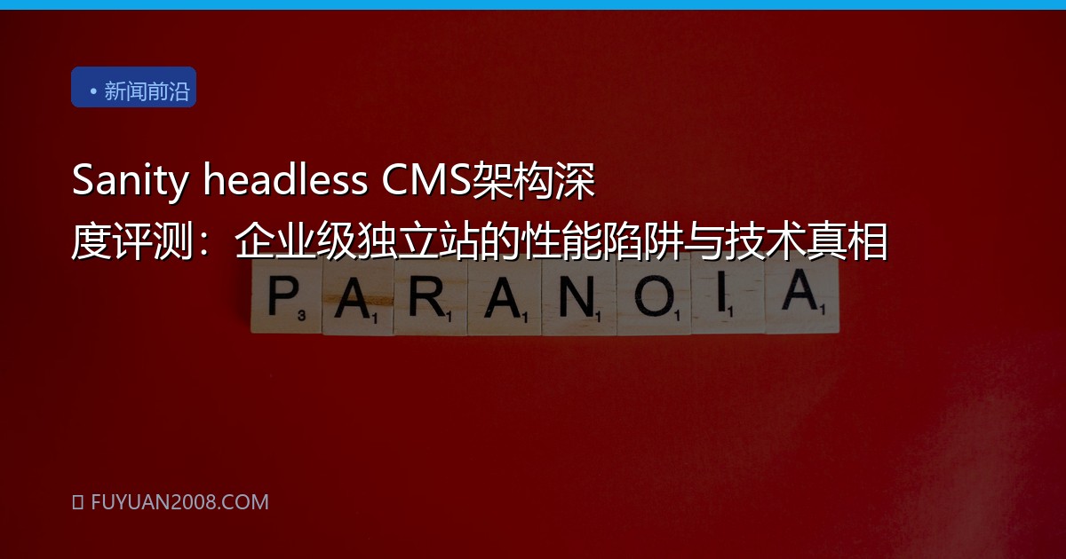 Sanity headless CMS架构深度评测：企业级独立站的性能陷阱与技术真相