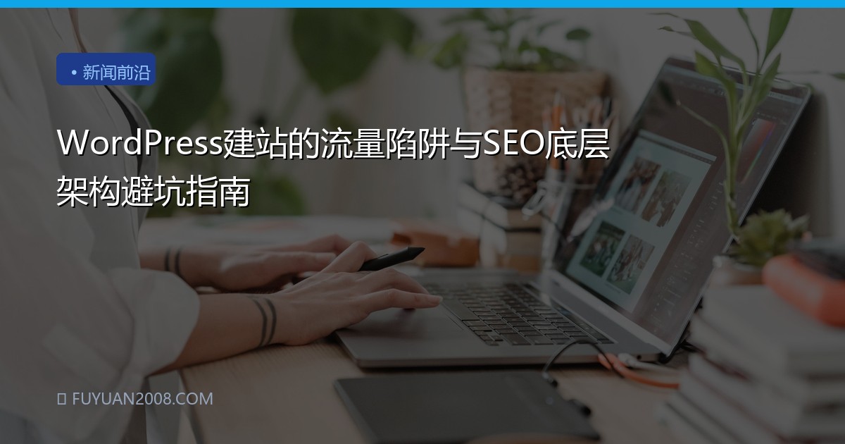 WordPress建站的流量陷阱与SEO底层架构避坑指南