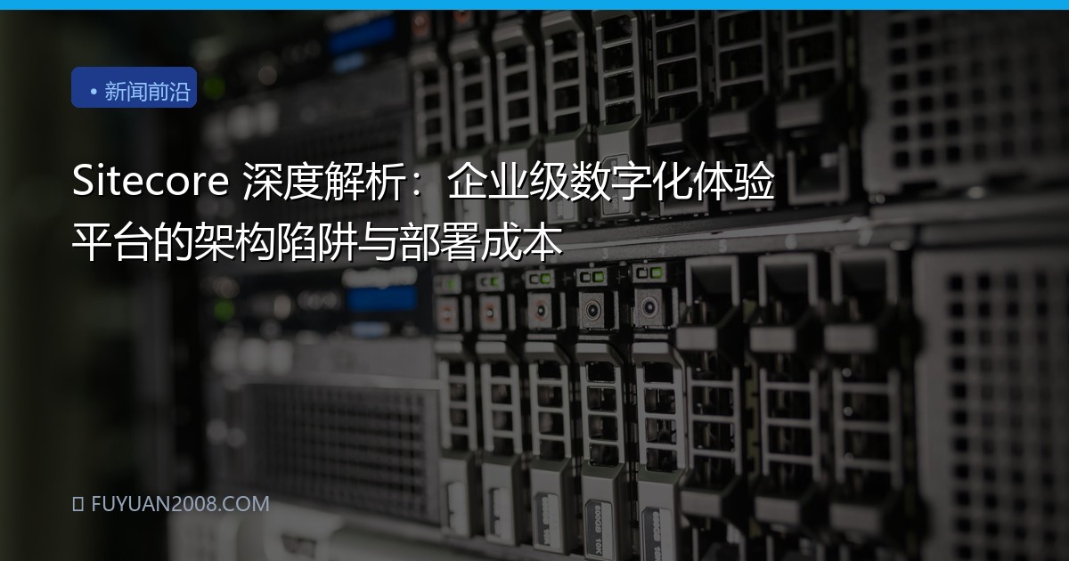 Sitecore 深度解析：企业级数字化体验平台的架构陷阱与部署成本