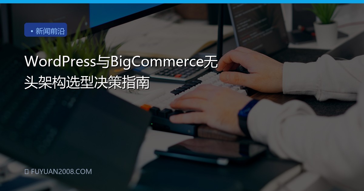 WordPress与BigCommerce无头架构选型决策指南