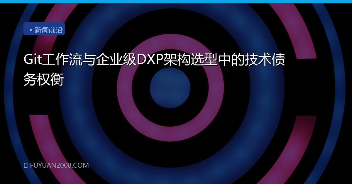 Git工作流与企业级DXP架构选型中的技术债务权衡