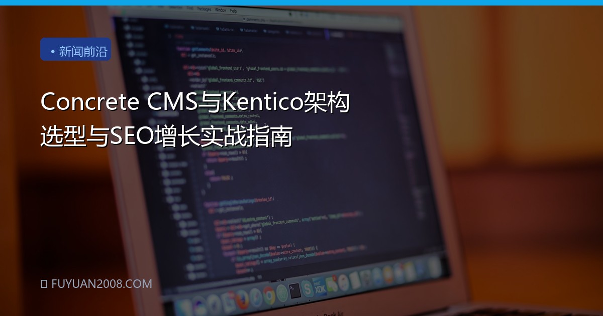 Concrete CMS与Kentico架构选型与SEO增长实战指南